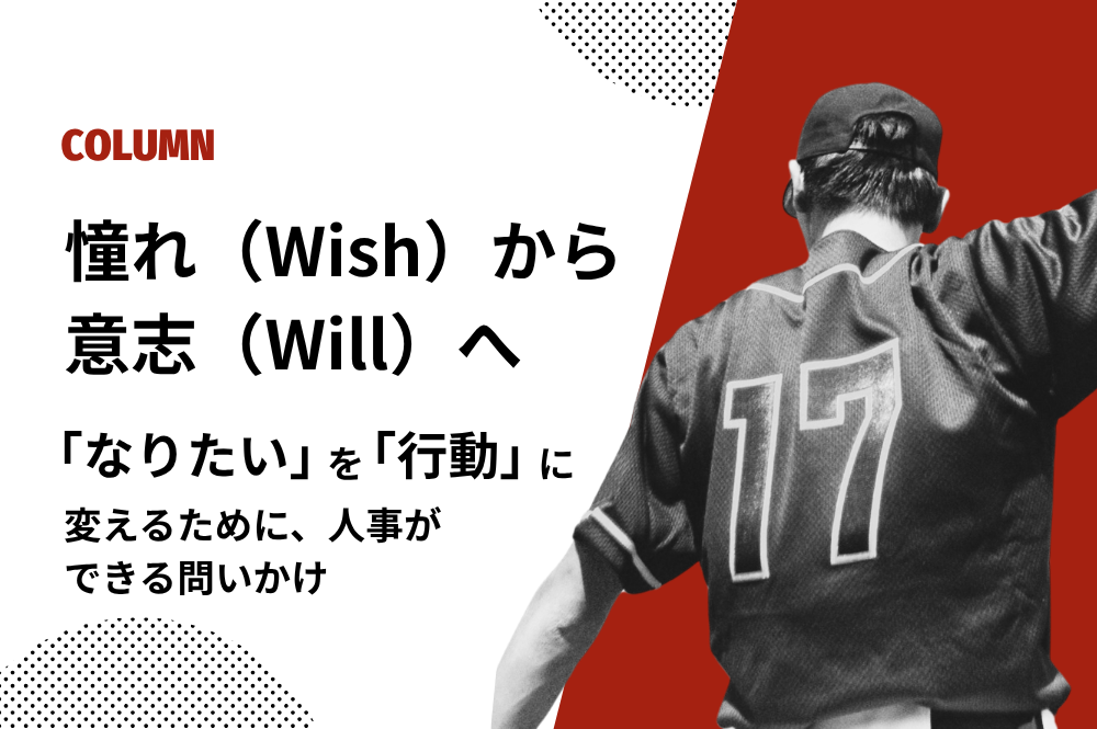 憧れ（Wish）から意志（Will）へ　〜 若手の「“なりたい”を行動に変える」ために、人事ができる問いかけ 〜