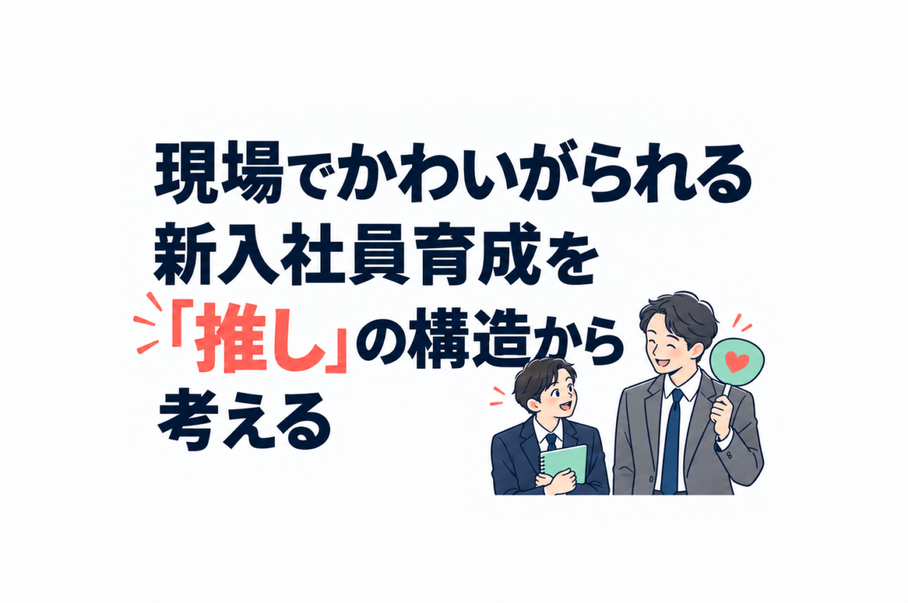 現場でかわいがられる新入社員育成を「推し」の構造から考える